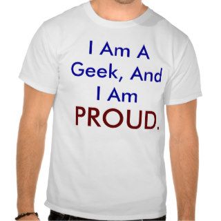 I Am A Geek, And I Am PROUD. T Shirts