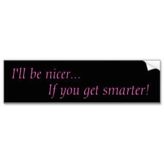 I'll be nicerIf you get smarter Bumper Sticker