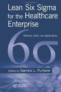 Lean Six Sigma for the Healthcare Enterprise Methods, Tools, and Applications (Engineering Management Series) Sandra L Furterer 9781439837603 Books