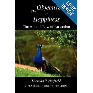 The Objective is Happiness The Art and Law of Attraction Thomas Wakefield 9780982239711 Books