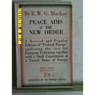 Peace aims and the new order; Being a revised and popular edition of "Federal Europe, ", outlining the case for European federation, together with a draft constitution of a united states of Europe; Ronald William Gordon Mackay Books