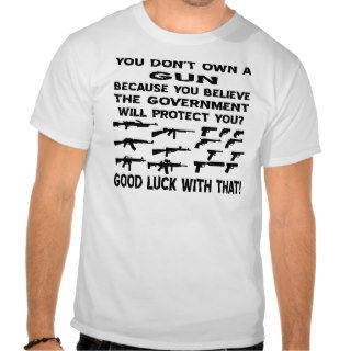 You Don’t Own A Gun Because You Believe The Gov Tshirts