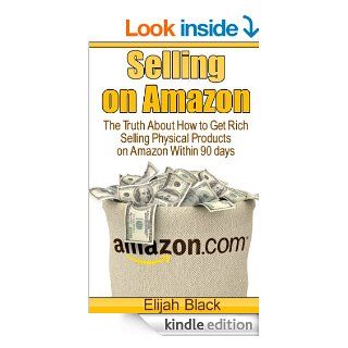 Selling on  The Truth About How to Get Rich Selling Physical Products on  Within 90 Days eBook Elijah Black Kindle Store