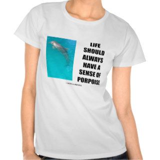 Life Should Always Have A Sense Of Porpoise T Shirts