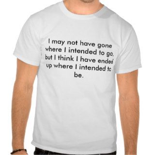 I may not have gone where I intended to go, butT Shirt