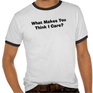 What Makes You Think I Care? T shirts