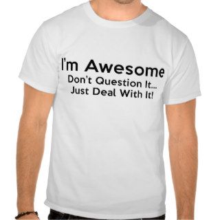 I’m Awesome. Don’t Question It… Just Deal With It Tshirts
