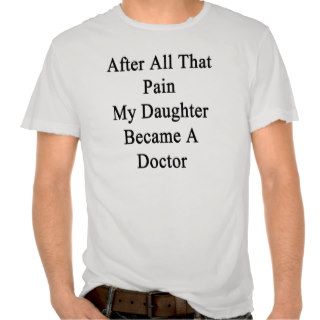 After All That Pain My Daughter Became A Doctor Tshirt