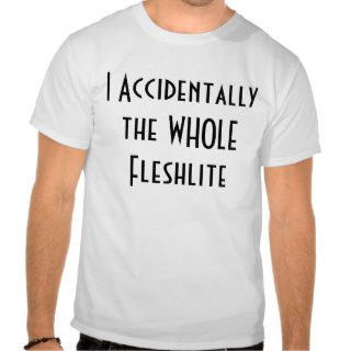 I Accidentally the WHOLE Fleshlite T shirt