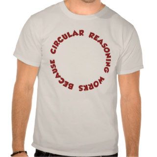 Circular Reasoning Works Because It Does T Shirts