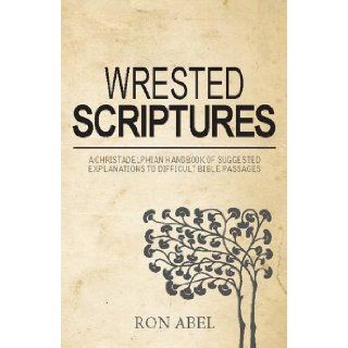 Wrested Scriptures A Christadelphian Handbook of Suggested Explanations to Difficult Bible Passages Ron Abel, John Allfree 9780851891941 Books