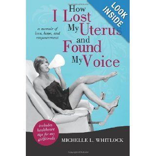 How I Lost My Uterus and Found My Voice A Memoir of Love, Hope, and Empowerment Michelle L. Whitlock 9781462070565 Books