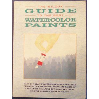 The Wilcox Guide to the Best Watercolor Paints, Many of Today's Watercolors Are Unsuitable for Artistic Expression, There Are Paints of Excellence Available but Which Are They? Find the Answers Inside This Book Michael Wilcox Books