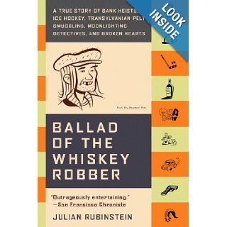 Ballad of the Whiskey Robber A True Story of Bank Heists, Ice Hockey, Transylvanian Pelt Smuggling, Moonlighting Detectives, and Broken Hearts Julian Rubinstein Books