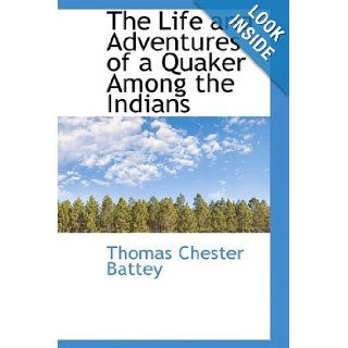 The Life and Adventures of a Quaker Among the Indians Thomas Chester Battey 9781103816972 Books