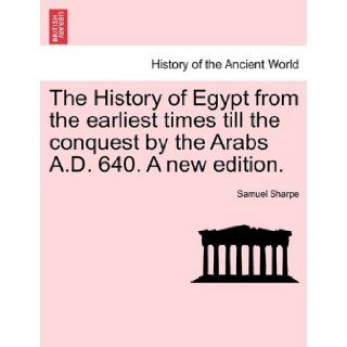 The History of Egypt from the earliest times till the conquest by the Arabs A.D. 640. A new edition. Samuel Sharpe 9781241425692 Books