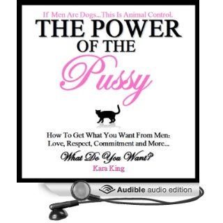 The Power of the Pussy How to Get What You Want From Men Love, Respect, Commitment and More (Audible Audio Edition) Kara King, Alexandra Shawnee Books