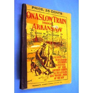 On a slow train through Arkansaw Funny railroad stories, sayings of the Southern darkeys, all the latest and best minstrel jokes of the day Thomas William Jackson Books