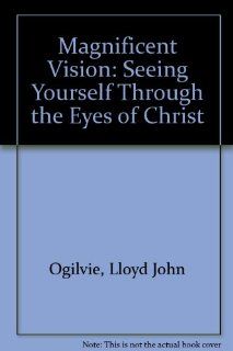 The Magnificent Vision Seeing Yourself Through the Eyes of Christ Lloyd J. Ogilvie 9780892837540 Books