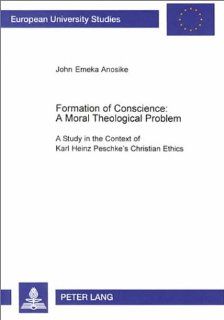 Formation of Conscience A Moral Theological Problem  A Study in the Context of Karl Heinz Peschke's Christian Ethics (Europaische Hochschulschriften. Reihe Xxiii, Theologie, Bd. 705.) (9780820448145) John Emeka Anosike Books