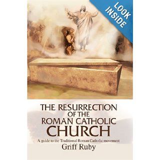 The Resurrection of the Roman Catholic Church A guide to the Traditional Roman Catholic movement Griff Ruby 9780595771493 Books
