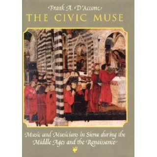 The Civic Muse Music and Musicians in Siena during the Middle Ages and the Renaissance [Hardcover] [1997] (Author) Frank A. D'Accone Books