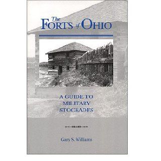 The forts of Ohio A guide to military stockades Gary S Williams 9780970339515 Books