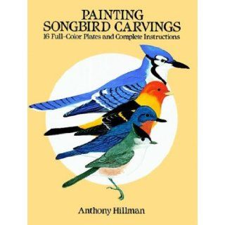 Painting Songbird Carvings 16 Full Color Plates and Complete Instructions Anthony Hillman 9780486255804 Books