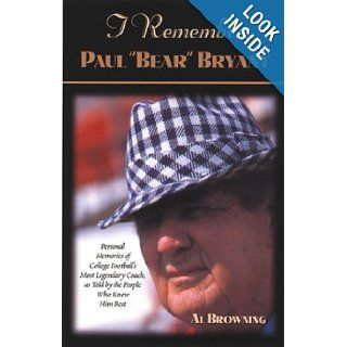 I Remember Paul Bear"" Bryant"" Personal Memoires of College Football's Most Legendary Coach, as Told by the People Who Knew Him Best Al Browning 9781581821598 Books