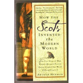 How the Scots Invented the Modern World The True Story of How Western Europe's Poorest Nation Created Our World & Everything in It Arthur Herman 9780609809990 Books