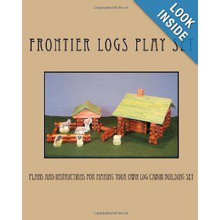 Frontier Logs Play Set Plans and instructions for making your own log cabin building set. Ralph W. Bagnall 9781466394933 Books