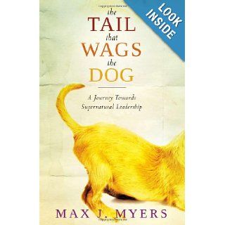 The Tail That Wags The Dog A Journey Towards Supernatural Leadership Max J Myers 9781599799131 Books