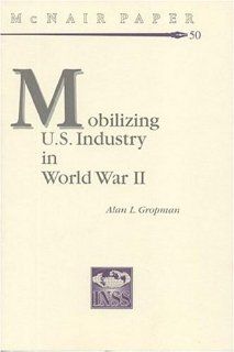 Mobilizing United States Industry in World War 2 Myth and Reality (McNair Papers) Alan L. Gropman, Institute for National Strategic Studies (U.S.) 9780160611872 Books