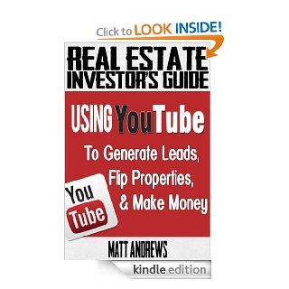 Real Estate Investor's Guide Using YouTube To Generate Leads, Flip Properties & Make Money eBook Matt Andrews Kindle Store