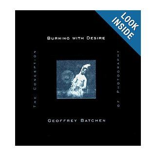Burning with Desire The Conception of Photography Geoffrey Batchen 9780262024273 Books