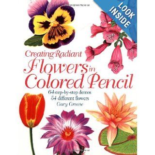Creating Radiant Flowers in Colored Pencil Gary Greene, Bernard Poulin 9781581801729 Books