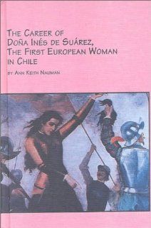 The Career of Dona Ines De Suarez, the First European Woman in Chile The First European Woman in Chile (Latin American Studies) (9780773477391) Ann Keith Nauman Books