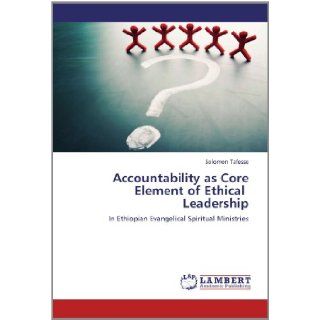 Accountability as Core Element of Ethical Leadership In Ethiopian Evangelical Spiritual Ministries Solomon Tafesse 9783848497034 Books