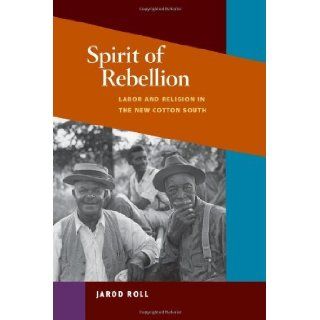Spirit of Rebellion Labor and Religion in the New Cotton South (Working Class in American History) [Paperback] [2010] (Author) Jarod Roll Books