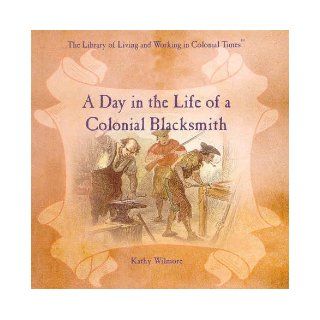 A Day in the Life of a Colonial Blacksmith (Library of Living and Working in Colonial Times) Kathy Wilmore, K. Wilmore 9780823954254 Books
