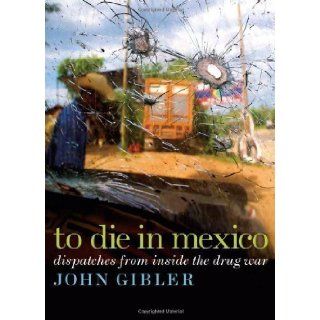 To Die in Mexico Dispatches from Inside the Drug War (City Lights Open Media) 1st (first) Edition by Gibler, John [2011] Books