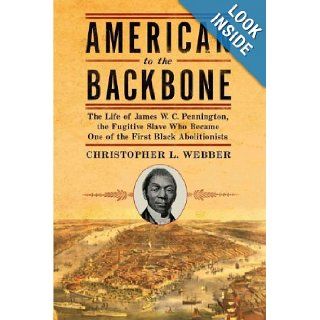 AMERICAN TO THE BACKBONE  THE LIFE OF JAMES W. C. PENNINGTON, THE FUGITIVE SLAVE WHO BECAME ONE OF THE FIRST BLACK ABOLITIONISTS Christopher L. Webber Books
