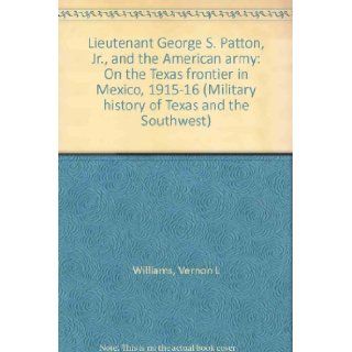 Lieutenant George S. Patton, Jr., and the American army On the Texas frontier in Mexico, 1915 16 (Military history of Texas and the Southwest) Vernon L Williams Books