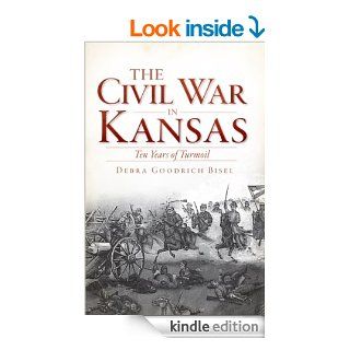 The Civil War in Kansas Ten Years of Turmoil (The History Press) eBook Debra Goodrich Bisel Kindle Store