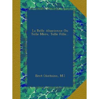 La Belle Alsacienne Ou Telle Mre, Telle Fille(French Edition) Bret (Antoine, M.) Books