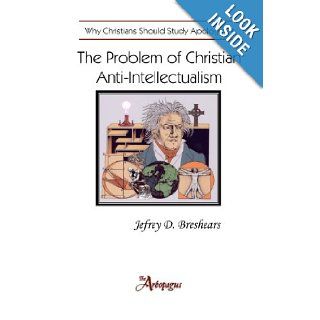 The Problem of Christian Anti Intellectualism Why Christians Should Study Apologetics Jefrey D. Breshears 9780983068013 Books