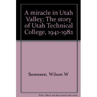 A miracle in Utah Valley The story of Utah Technical College, 1941 1982 Wilson W Sorensen Books