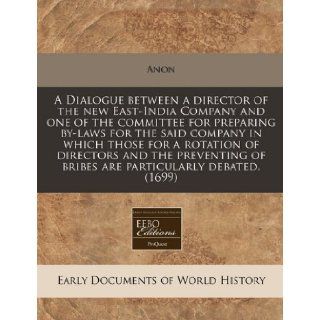 A Dialogue between a director of the new East India Company and one of the committee for preparing by laws for the said company in which those for aof bribes are particularly debated. (1699) Anon 9781171263272 Books