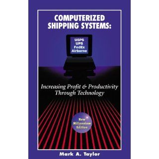Computerized Shipping Systems Increasing Profit & Productivity Through Technology (New Millennium Edition) Mark A. Taylor 9780964835511 Books