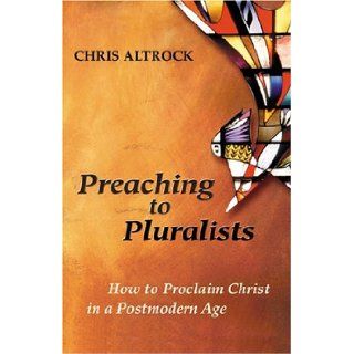 Preaching to Pluralists How to Proclaim Christ in a Postmodern Age Dr. Chris Altrock 9780827230002 Books